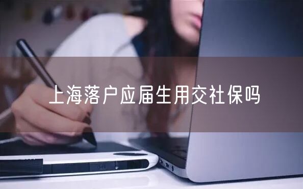 上海落户应届生用交社保吗