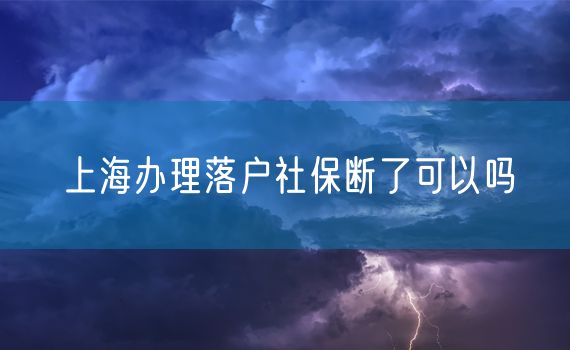 上海办理落户社保断了可以吗