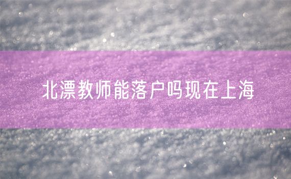 北漂教师能落户吗现在上海