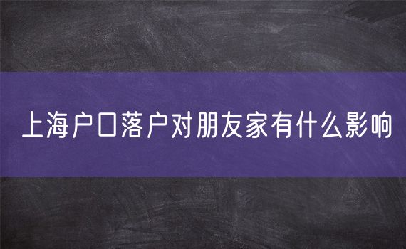 上海户口落户对朋友家有什么影响