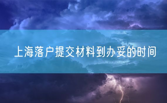 上海落户提交材料到办妥的时间