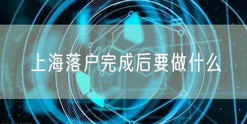 上海落户完成后要做什么