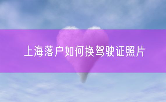 上海落户如何换驾驶证照片