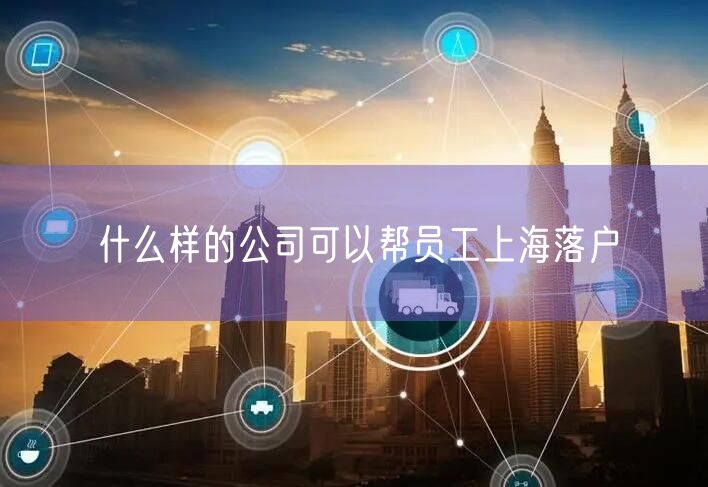 什么样的公司可以帮员工上海落户