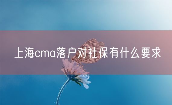 上海cma落户对社保有什么要求