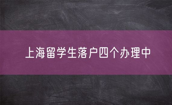 上海留学生落户四个办理中