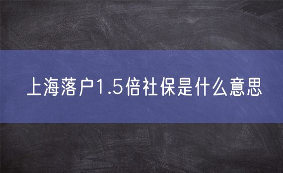 上海落户1.5倍社保是什么意思