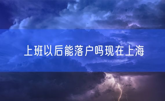 上班以后能落户吗现在上海