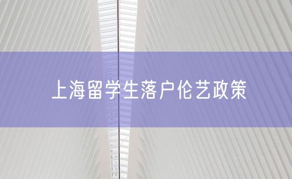 上海留学生落户伦艺政策