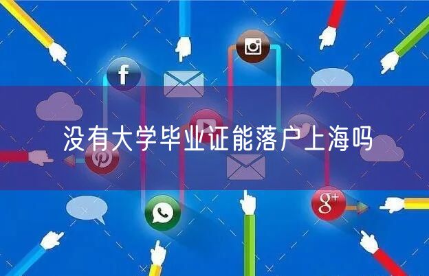 没有大学毕业证能落户上海吗