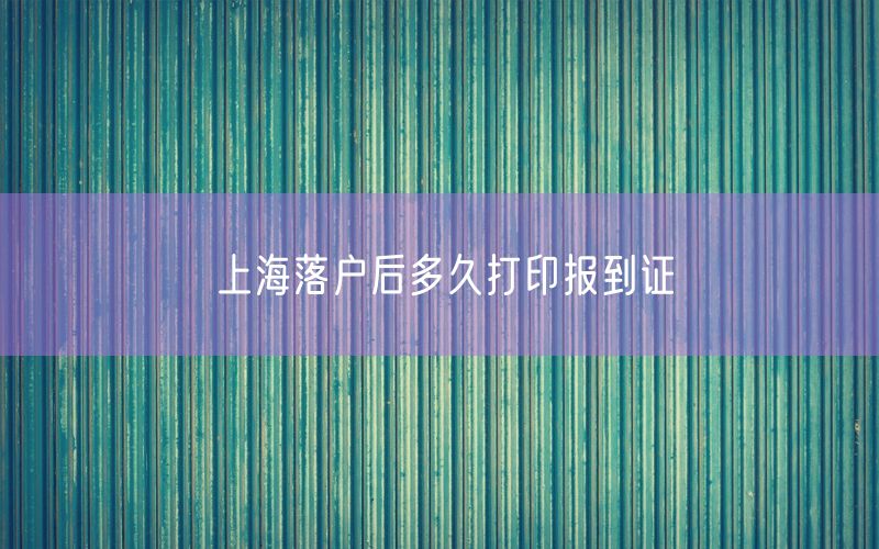 上海落户后多久打印报到证