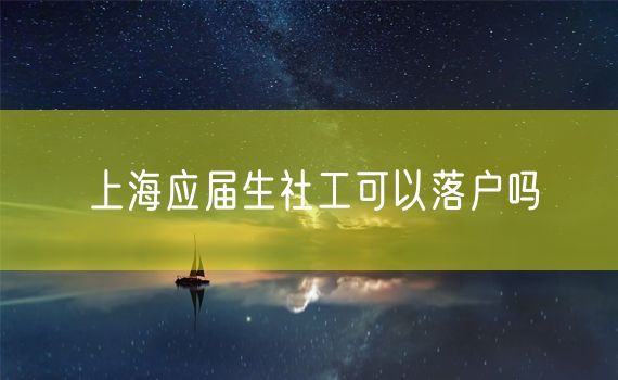 上海应届生社工可以落户吗