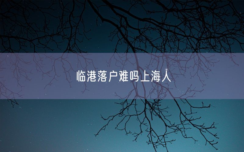 临港落户难吗上海人