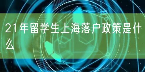 21年留学生上海落户政策是什么