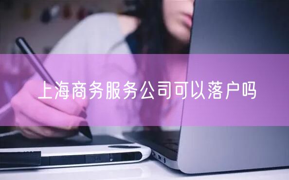 上海商务服务公司可以落户吗