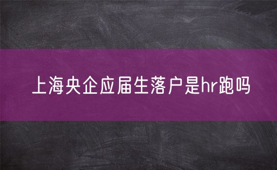 上海央企应届生落户是hr跑吗