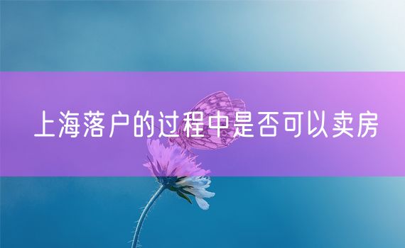 上海落户的过程中是否可以卖房