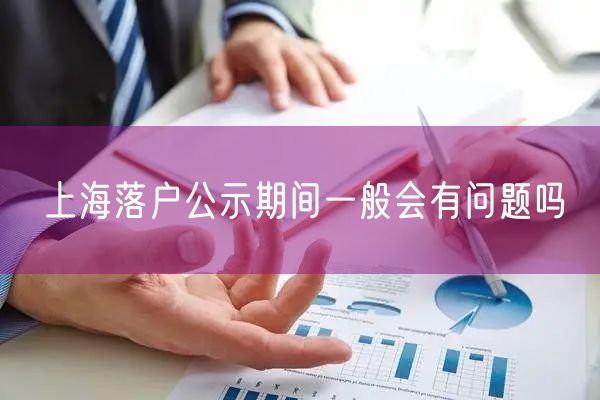 上海落户公示期间一般会有问题吗