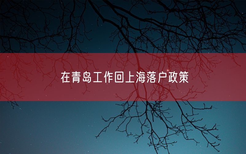 在青岛工作回上海落户政策