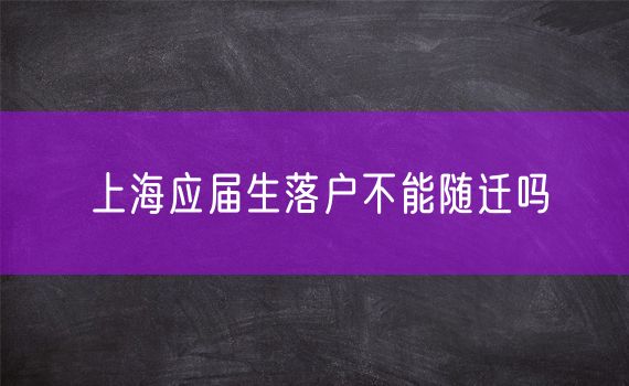 上海应届生落户不能随迁吗