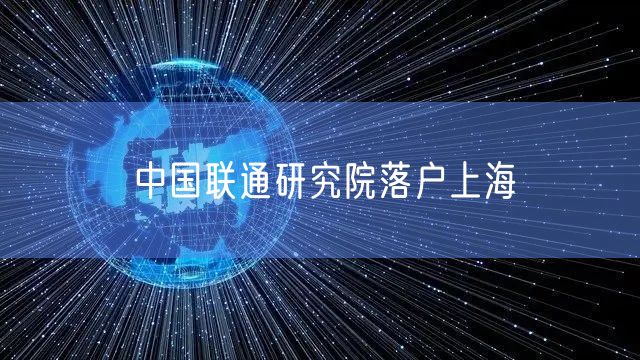 中国联通研究院落户上海