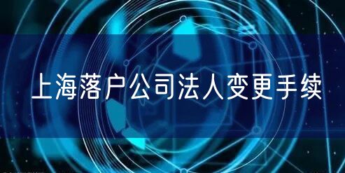 上海落户公司法人变更手续