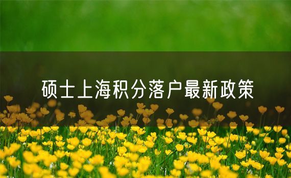 硕士上海积分落户最新政策