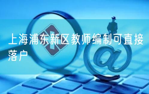 上海浦东新区教师编制可直接落户