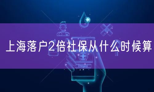 上海落户2倍社保从什么时候算