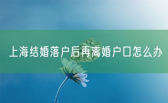 上海结婚落户后再离婚户口怎么办