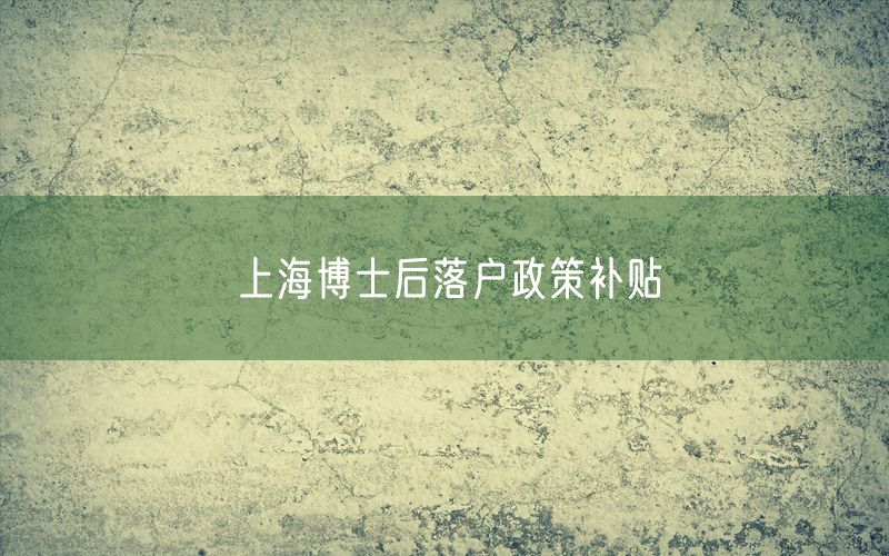 上海博士后落户政策补贴