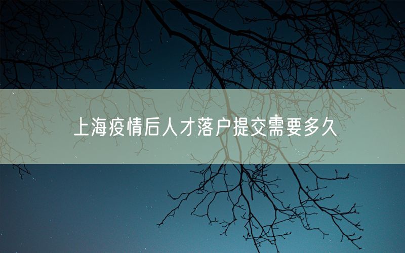 上海疫情后人才落户提交需要多久