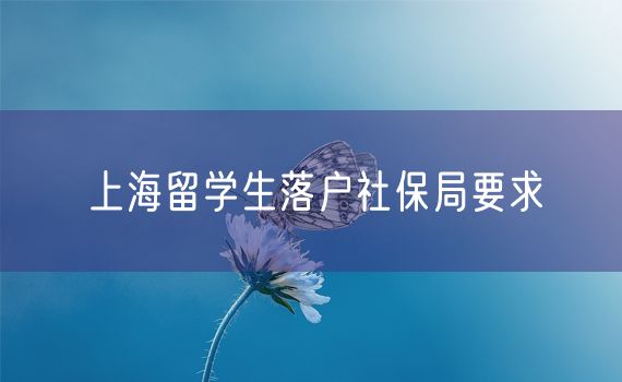 上海留学生落户社保局要求