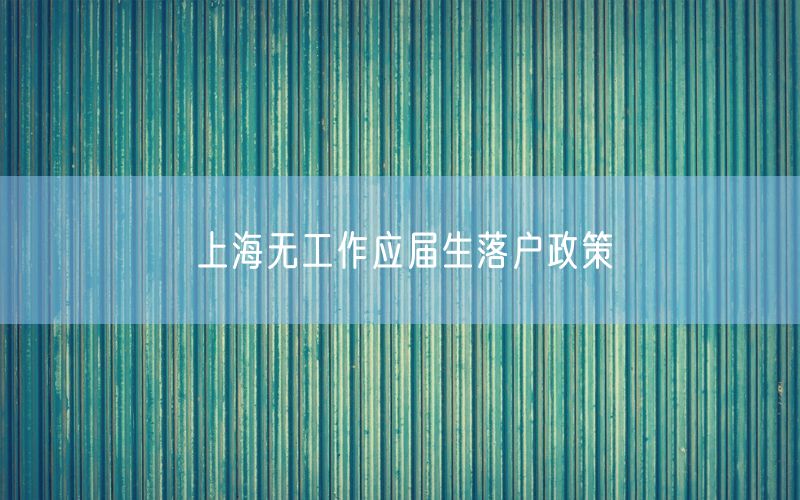 上海无工作应届生落户政策