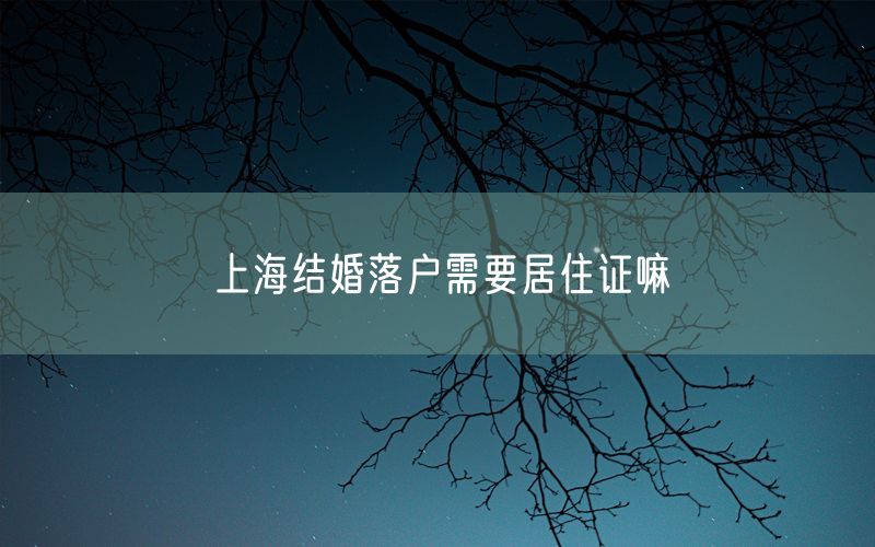 上海结婚落户需要居住证嘛