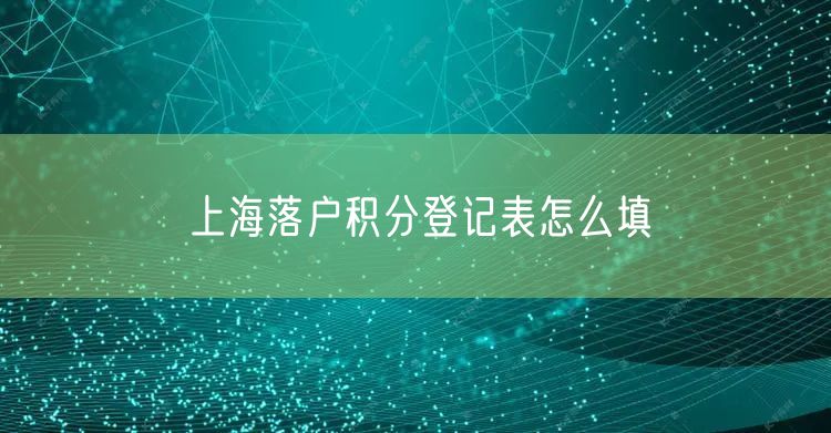 上海落户积分登记表怎么填