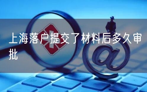 上海落户提交了材料后多久审批