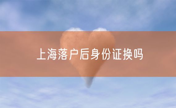 上海落户后身份证换吗