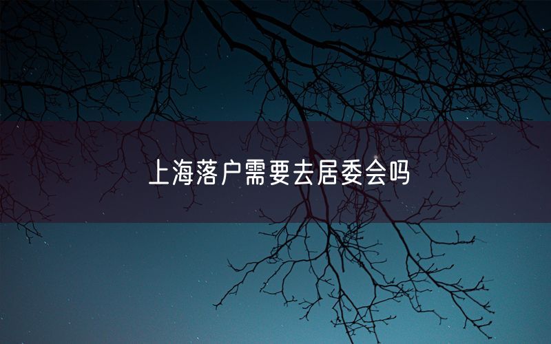 上海落户需要去居委会吗