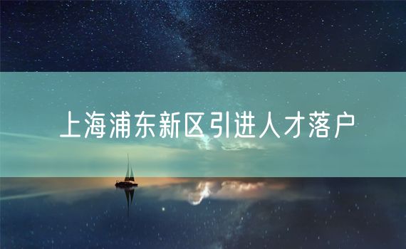 上海浦东新区引进人才落户