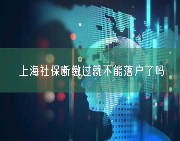 上海社保断缴过就不能落户了吗