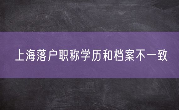 上海落户职称学历和档案不一致