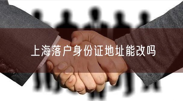 上海落户身份证地址能改吗