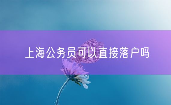 上海公务员可以直接落户吗