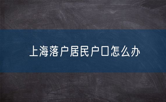 上海落户居民户口怎么办