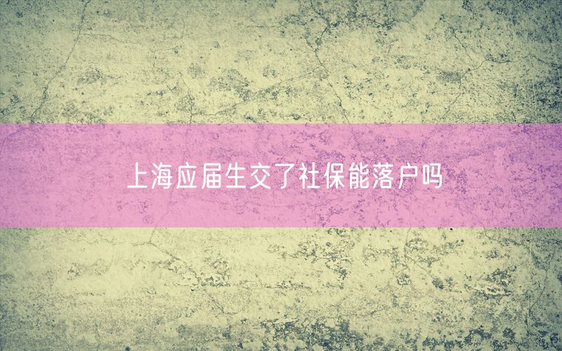 上海应届生交了社保能落户吗