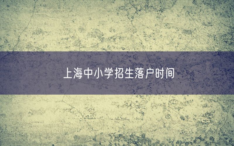 上海中小学招生落户时间