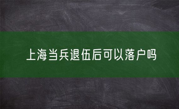 上海当兵退伍后可以落户吗