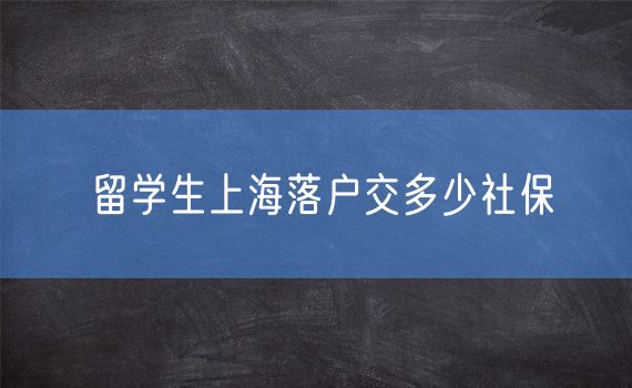 留学生上海落户交多少社保