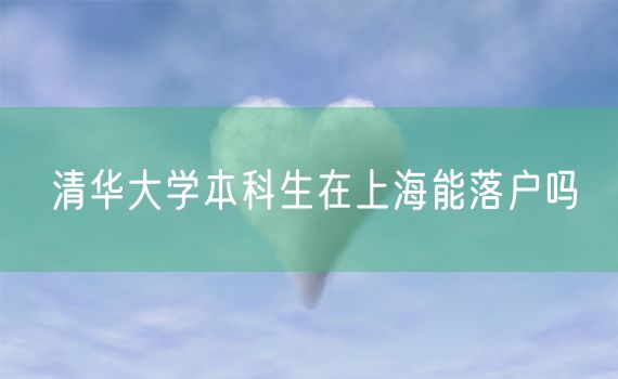 清华大学本科生在上海能落户吗